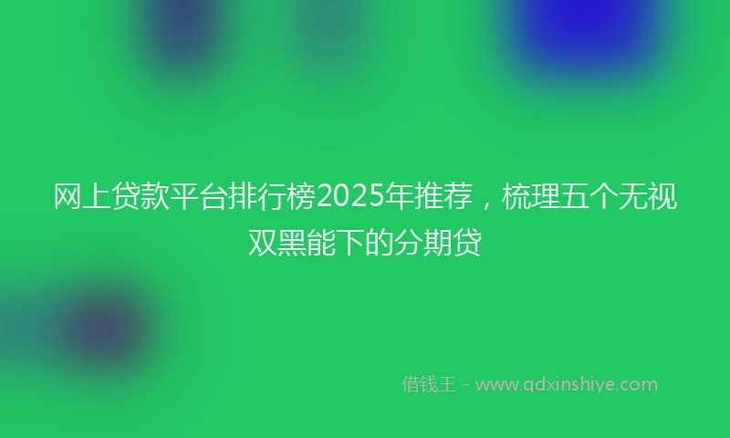 网上贷款平台排行榜2025年推荐，梳理五个无视双黑能下的分期贷