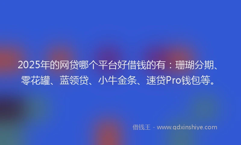 2025年的网贷哪个平台好借钱的有：珊瑚分期、零花罐、蓝领贷、小牛金条、速贷Pro钱包等。