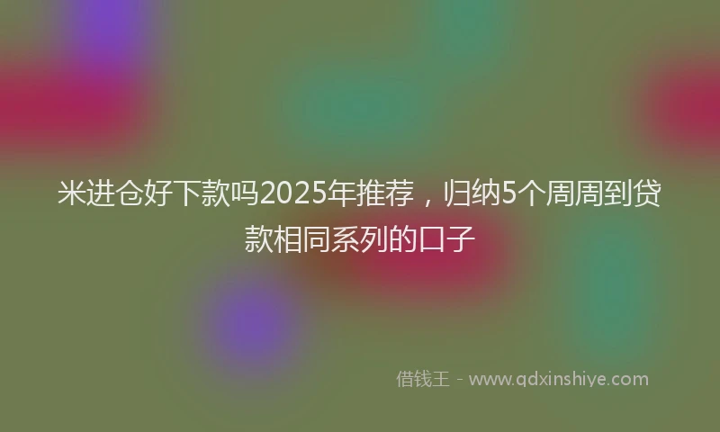 米进仓好下款吗2025年推荐，归纳5个周周到贷款相同系列的口子