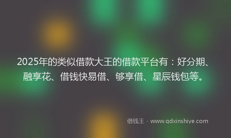 2025年的类似借款大王的借款平台有：好分期、融享花、借钱快易借、够享借、星辰钱包等。