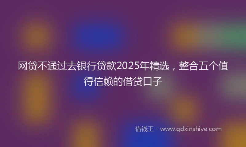 网贷不通过去银行贷款2025年精选，整合五个值得信赖的借贷口子