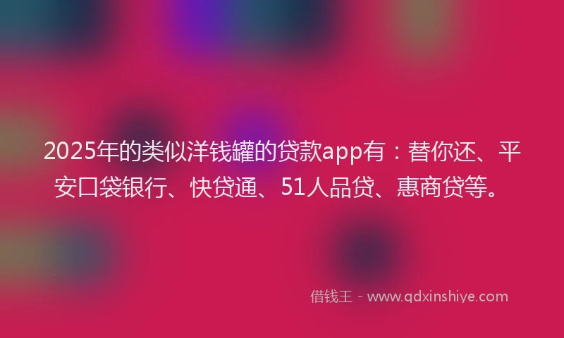 2025年的类似洋钱罐的贷款app有：替你还、平安口袋银行、快贷通、51人品贷、惠商贷等。