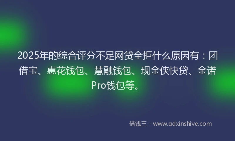 2025年的综合评分不足网贷全拒什么原因有：团借宝、惠花钱包、慧融钱包、现金侠快贷、金诺Pro钱包等。