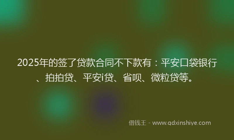 2025年的签了贷款合同不下款有：平安口袋银行、拍拍贷、平安i贷、省呗、微粒贷等。