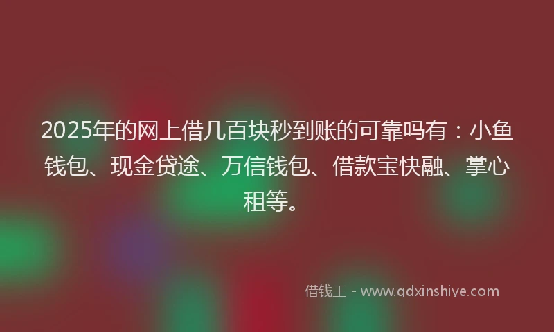 2025年的网上借几百块秒到账的可靠吗有：小鱼钱包、现金贷途、万信钱包、借款宝快融、掌心租等。