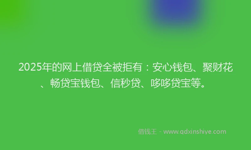 2025年的网上借贷全被拒有：安心钱包、聚财花、畅贷宝钱包、信秒贷、哆哆贷宝等。