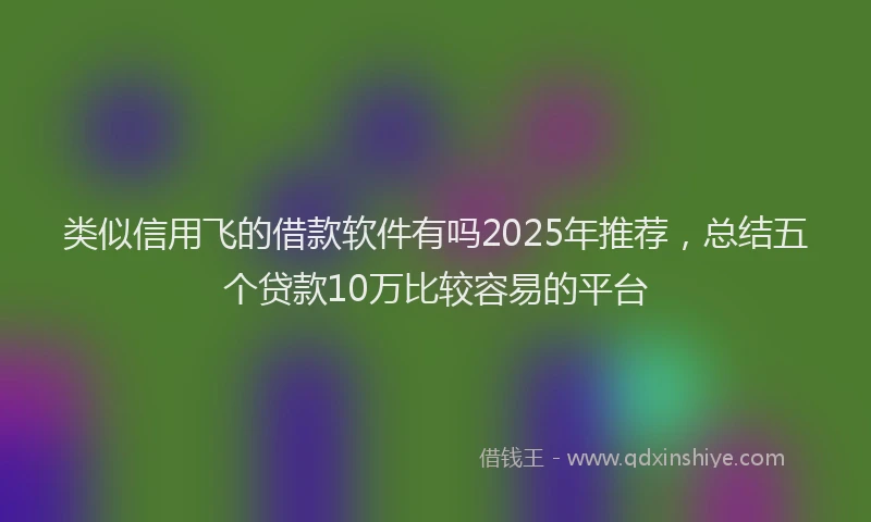 类似信用飞的借款软件有吗2025年推荐，总结五个贷款10万比较容易的平台