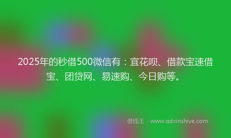 2025年的秒借500微信有：宜花呗、借款宝速借宝、团贷网、易速购、今日购等。