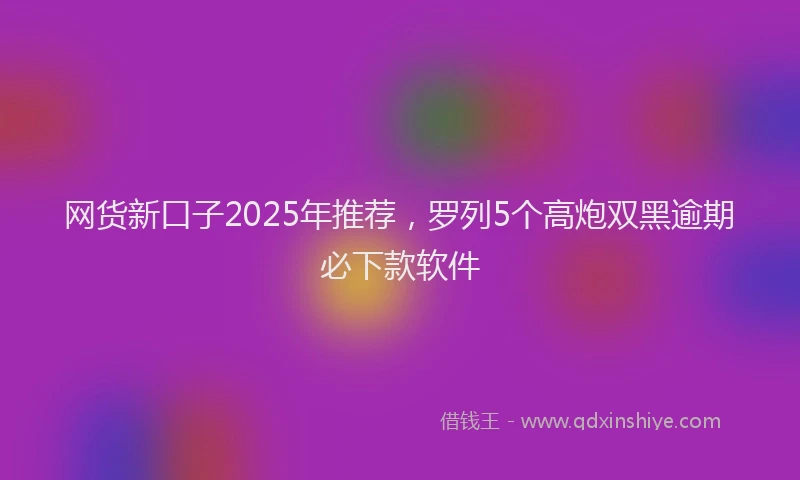网货新口子2025年推荐，罗列5个高炮双黑逾期必下款软件