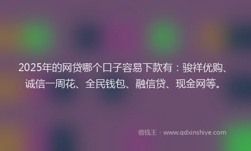 2025年的网贷哪个口子容易下款有：骏祥优购、诚信一周花、全民钱包、融信贷、现金网等。