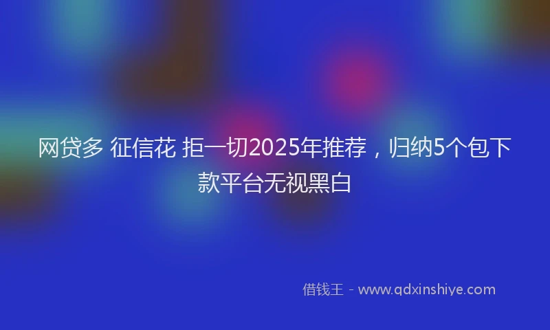 网贷多 征信花 拒一切2025年推荐，归纳5个包下款平台无视黑白