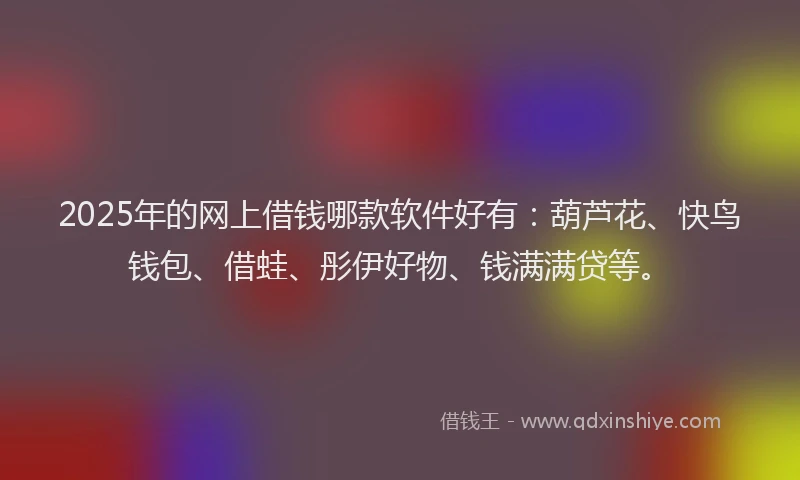 2025年的网上借钱哪款软件好有：葫芦花、快鸟钱包、借蛙、彤伊好物、钱满满贷等。