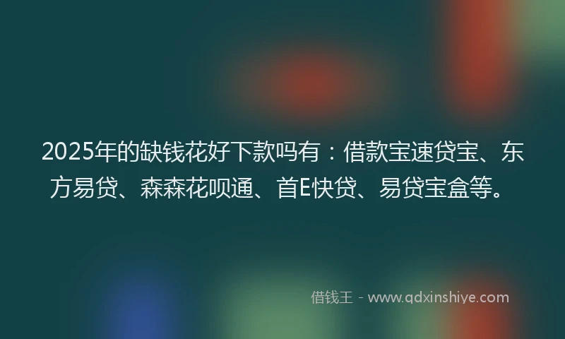 2025年的缺钱花好下款吗有：借款宝速贷宝、东方易贷、森森花呗通、首E快贷、易贷宝盒等。