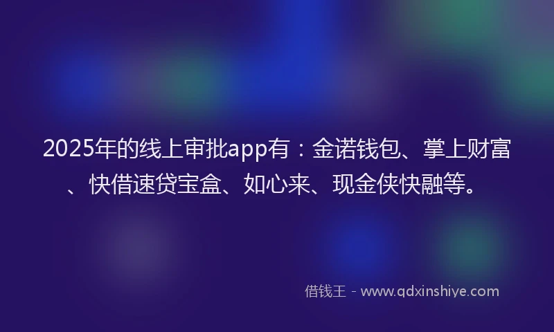 2025年的线上审批app有：金诺钱包、掌上财富、快借速贷宝盒、如心来、现金侠快融等。