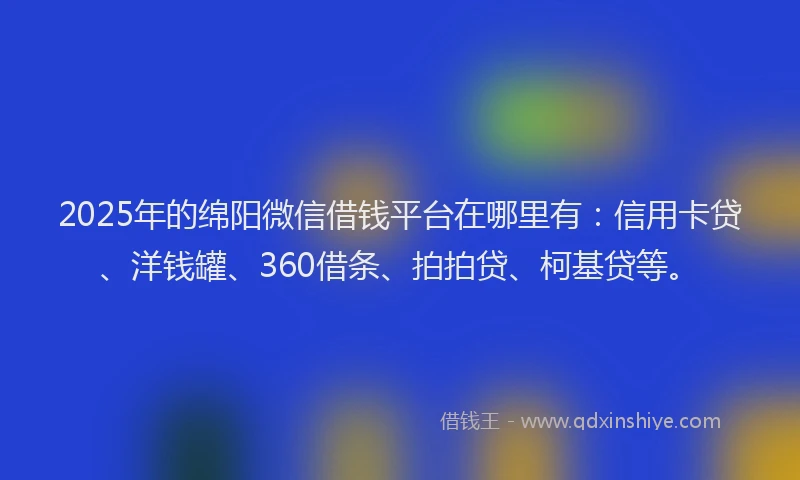 2025年的绵阳微信借钱平台在哪里有：信用卡贷、洋钱罐、360借条、拍拍贷、柯基贷等。