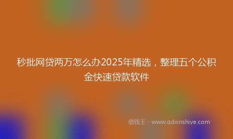 秒批网贷两万怎么办2025年精选，整理五个公积金快速贷款软件