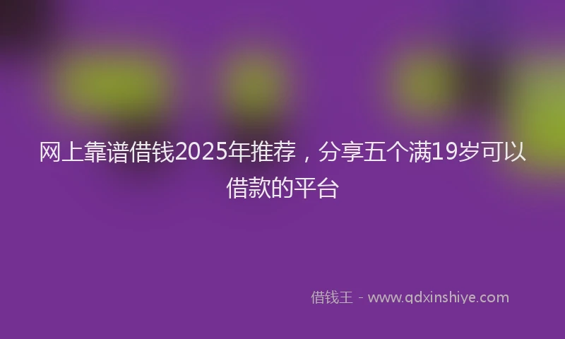 网上靠谱借钱2025年推荐，分享五个满19岁可以借款的平台