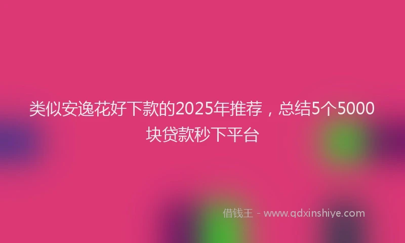 类似安逸花好下款的2025年推荐，总结5个5000块贷款秒下平台
