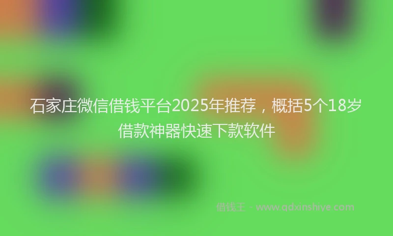 石家庄微信借钱平台2025年推荐，概括5个18岁借款神器快速下款软件
