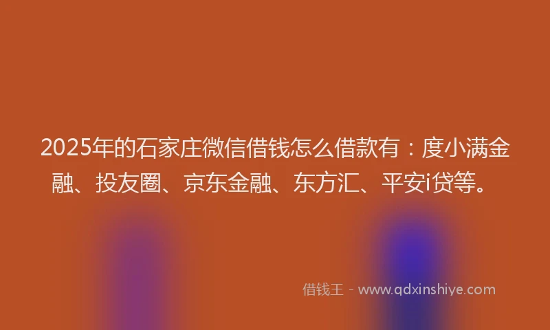 2025年的石家庄微信借钱怎么借款有：度小满金融、投友圈、京东金融、东方汇、平安i贷等。