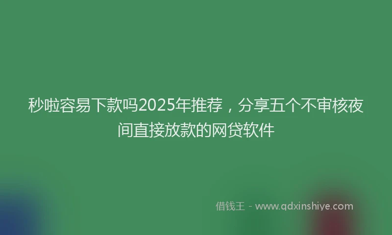 秒啦容易下款吗2025年推荐，分享五个不审核夜间直接放款的网贷软件