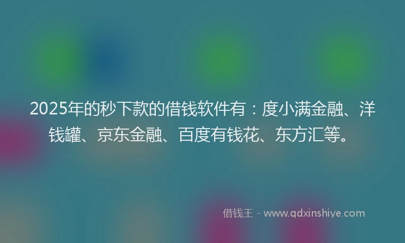 2025年的秒下款的借钱软件有：度小满金融、洋钱罐、京东金融、百度有钱花、东方汇等。