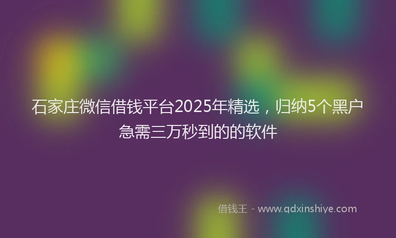 石家庄微信借钱平台2025年精选，归纳5个黑户急需三万秒到的的软件