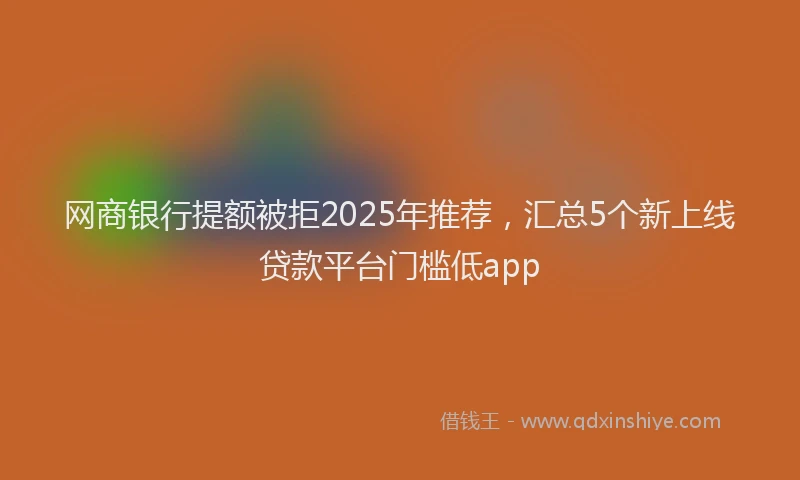 网商银行提额被拒2025年推荐，汇总5个新上线贷款平台门槛低app
