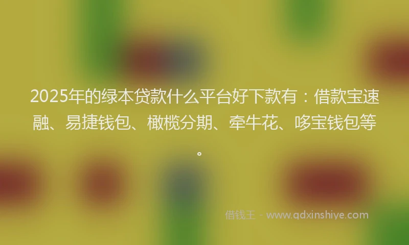 2025年的绿本贷款什么平台好下款有：借款宝速融、易捷钱包、橄榄分期、牵牛花、哆宝钱包等。
