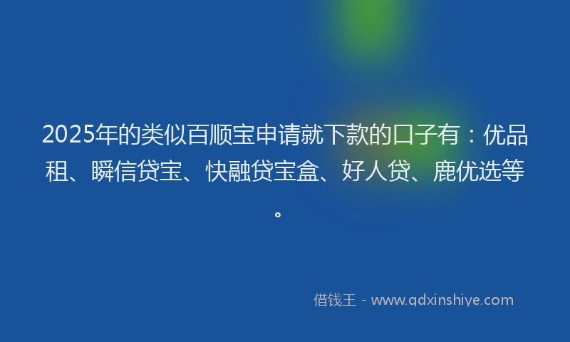 2025年的类似百顺宝申请就下款的口子有：优品租、瞬信贷宝、快融贷宝盒、好人贷、鹿优选等。