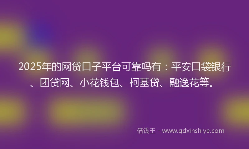 2025年的网贷口子平台可靠吗有：平安口袋银行、团贷网、小花钱包、柯基贷、融逸花等。