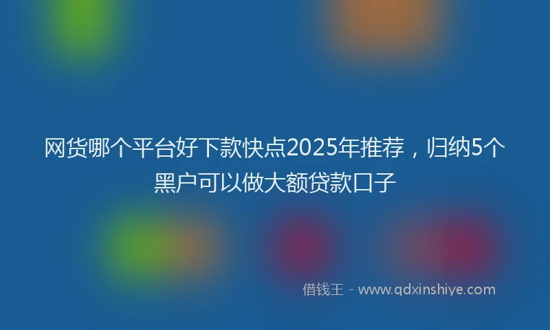 网货哪个平台好下款快点2025年推荐，归纳5个黑户可以做大额贷款口子