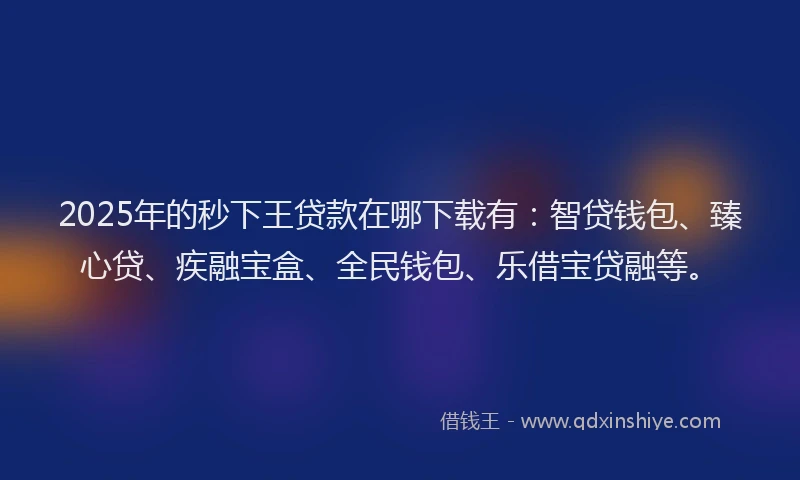 2025年的秒下王贷款在哪下载有：智贷钱包、臻心贷、疾融宝盒、全民钱包、乐借宝贷融等。