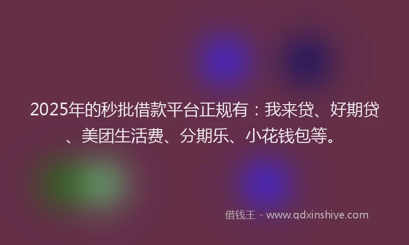 2025年的秒批借款平台正规有：我来贷、好期贷、美团生活费、分期乐、小花钱包等。