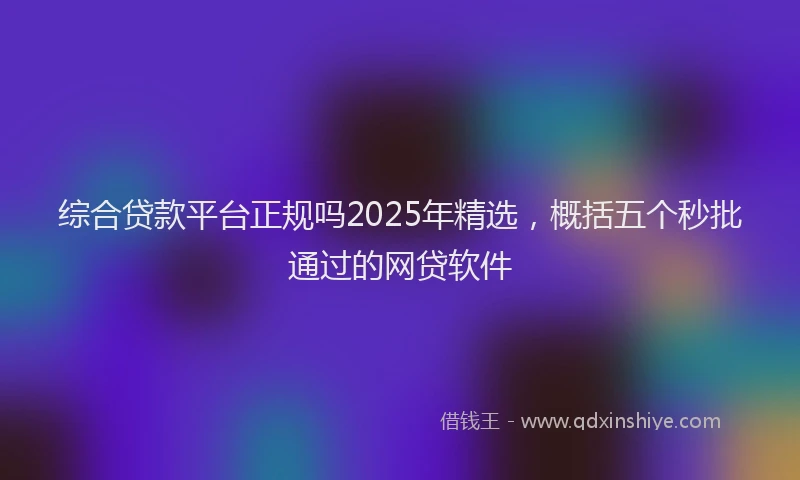 综合贷款平台正规吗2025年精选，概括五个秒批通过的网贷软件