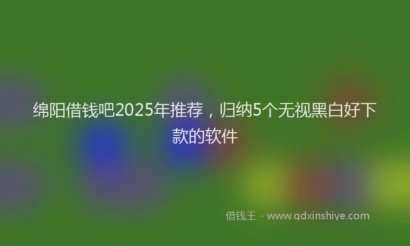 绵阳借钱吧2025年推荐，归纳5个无视黑白好下款的软件