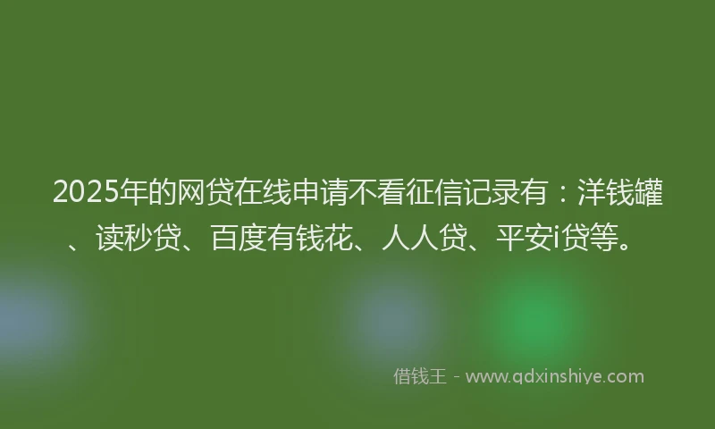 2025年的网贷在线申请不看征信记录有：洋钱罐、读秒贷、百度有钱花、人人贷、平安i贷等。
