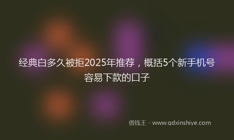 经典白多久被拒2025年推荐，概括5个新手机号容易下款的口子