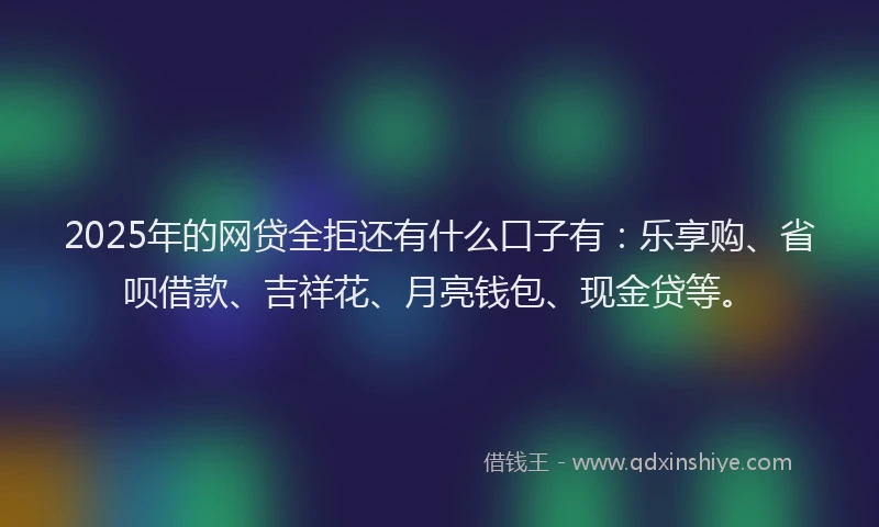2025年的网贷全拒还有什么口子有：乐享购、省呗借款、吉祥花、月亮钱包、现金贷等。