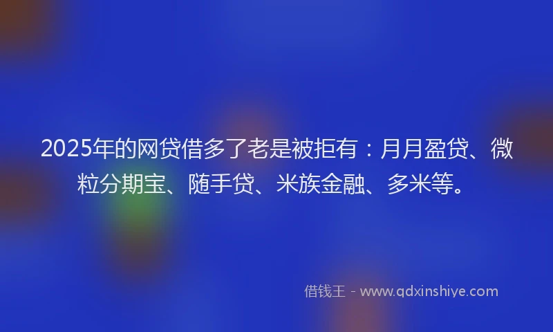2025年的网贷借多了老是被拒有：月月盈贷、微粒分期宝、随手贷、米族金融、多米等。