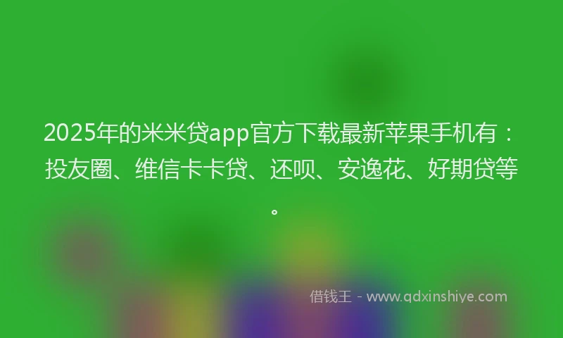 2025年的米米贷app官方下载最新苹果手机有：投友圈、维信卡卡贷、还呗、安逸花、好期贷等。