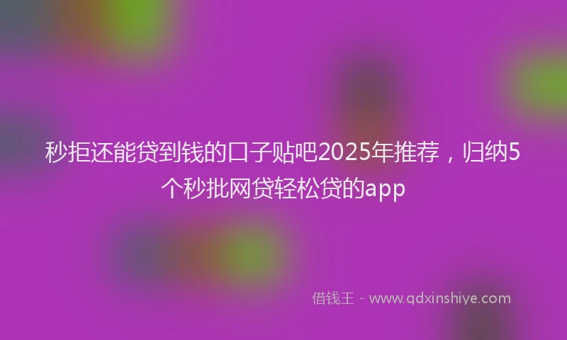 秒拒还能贷到钱的口子贴吧2025年推荐，归纳5个秒批网贷轻松贷的app