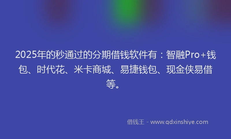 2025年的秒通过的分期借钱软件有：智融Pro+钱包、时代花、米卡商城、易捷钱包、现金侠易借等。