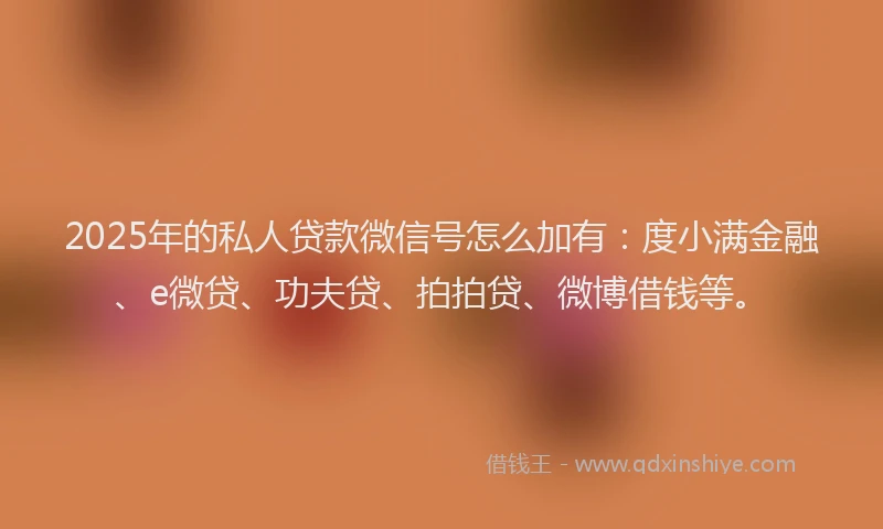 2025年的私人贷款微信号怎么加有：度小满金融、e微贷、功夫贷、拍拍贷、微博借钱等。
