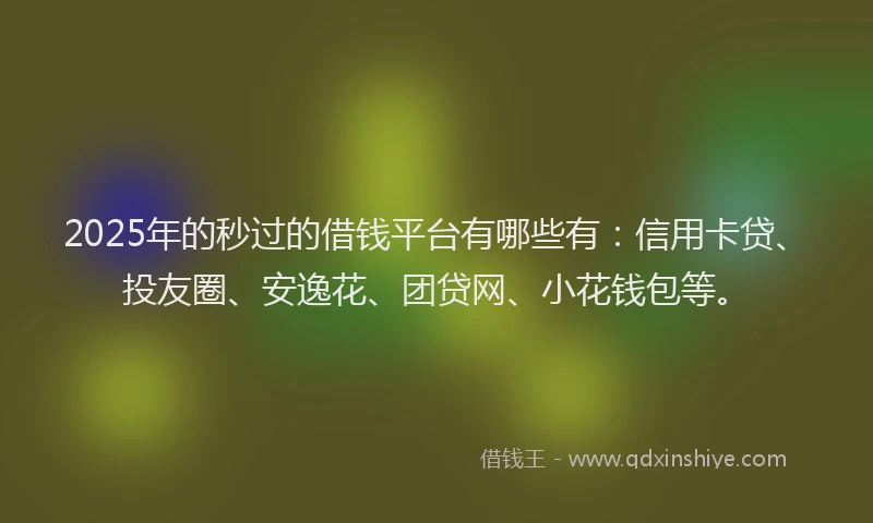 2025年的秒过的借钱平台有哪些有：信用卡贷、投友圈、安逸花、团贷网、小花钱包等。