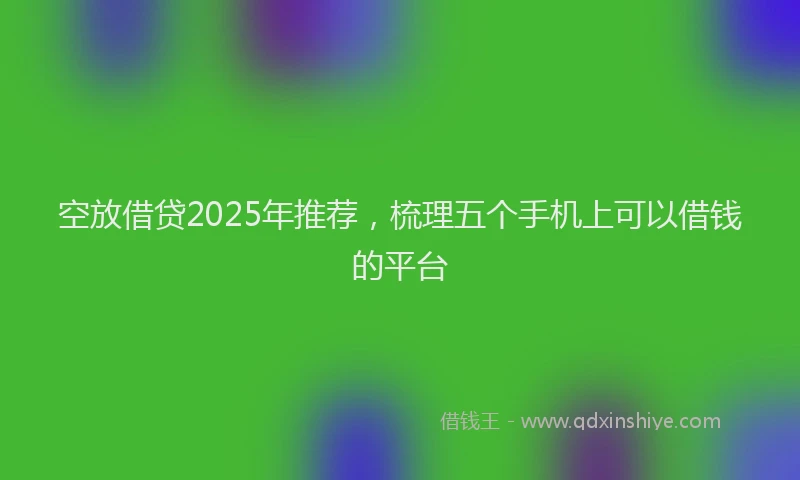 空放借贷2025年推荐，梳理五个手机上可以借钱的平台
