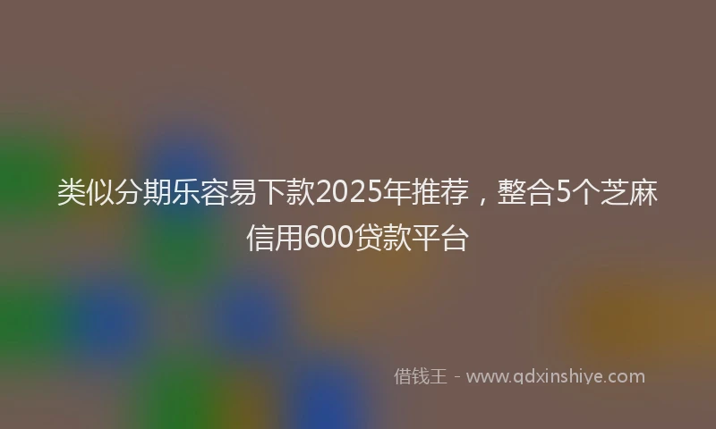 类似分期乐容易下款2025年推荐，整合5个芝麻信用600贷款平台