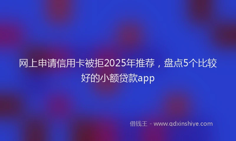 网上申请信用卡被拒2025年推荐，盘点5个比较好的小额贷款app