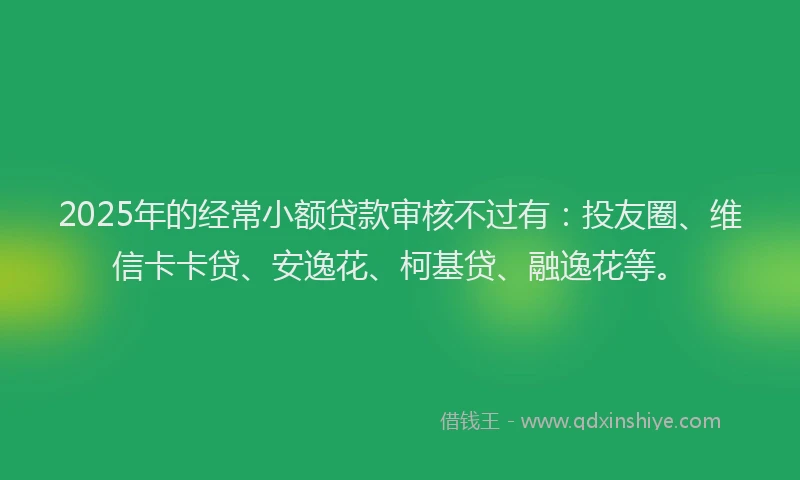 2025年的经常小额贷款审核不过有：投友圈、维信卡卡贷、安逸花、柯基贷、融逸花等。