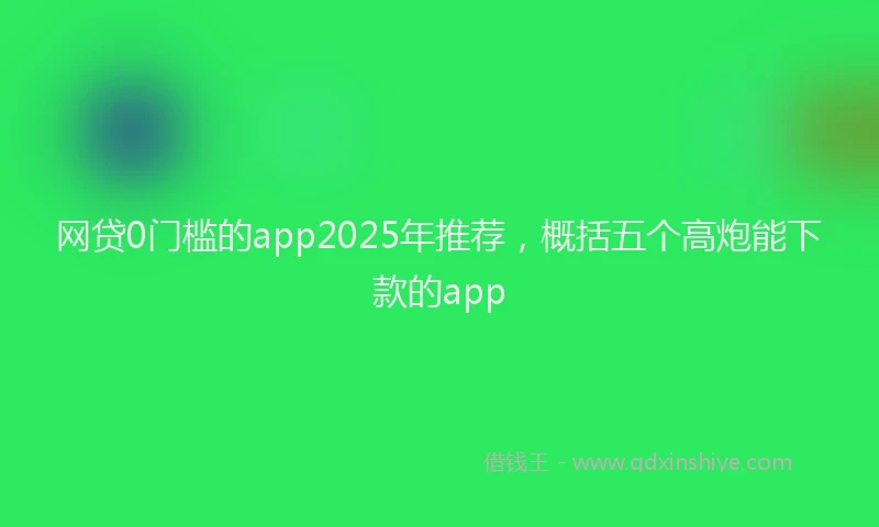 网贷0门槛的app2025年推荐，概括五个高炮能下款的app